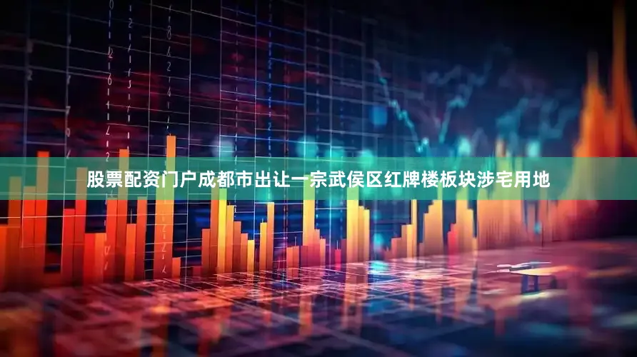 股票配资门户成都市出让一宗武侯区红牌楼板块涉宅用地