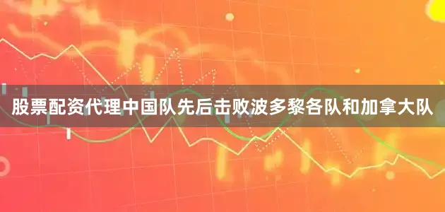 股票配资代理中国队先后击败波多黎各队和加拿大队