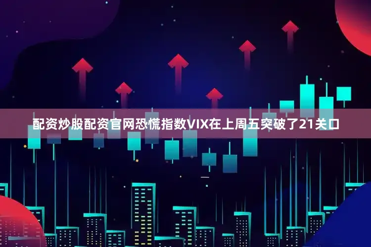 配资炒股配资官网恐慌指数VIX在上周五突破了21关口