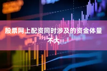 股票网上配资同时涉及的资金体量不大