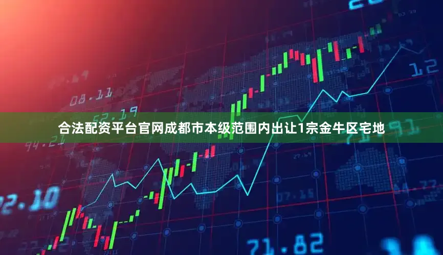 合法配资平台官网成都市本级范围内出让1宗金牛区宅地
