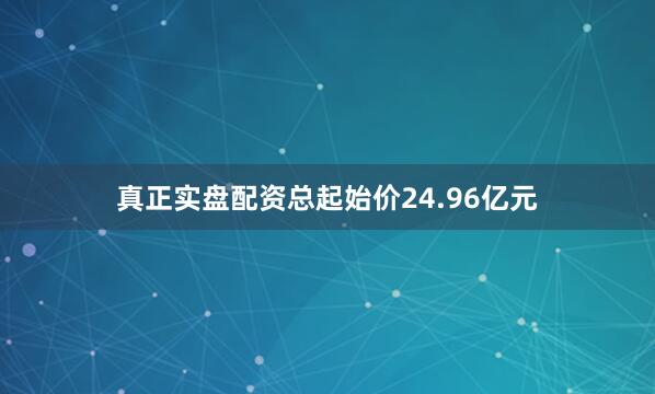 真正实盘配资总起始价24.96亿元