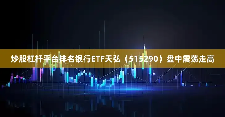 炒股杠杆平台排名银行ETF天弘（515290）盘中震荡走高