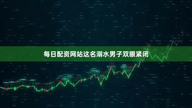 每日配资网站这名溺水男子双眼紧闭