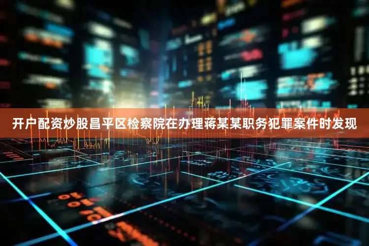 开户配资炒股昌平区检察院在办理蒋某某职务犯罪案件时发现