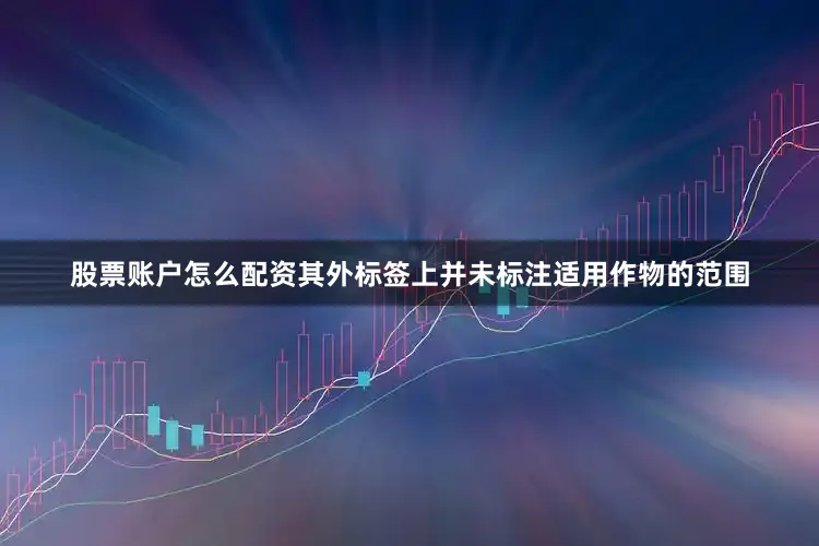 股票账户怎么配资其外标签上并未标注适用作物的范围
