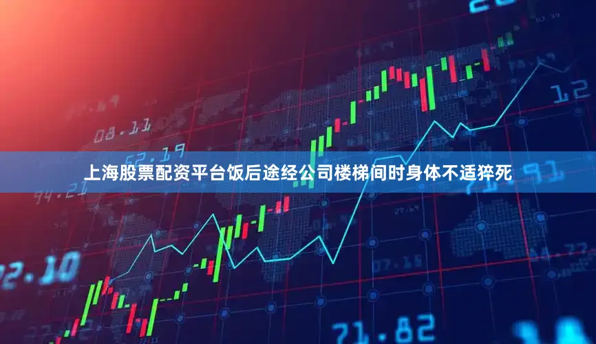 上海股票配资平台饭后途经公司楼梯间时身体不适猝死