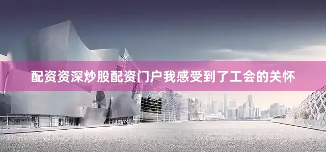 配资资深炒股配资门户我感受到了工会的关怀