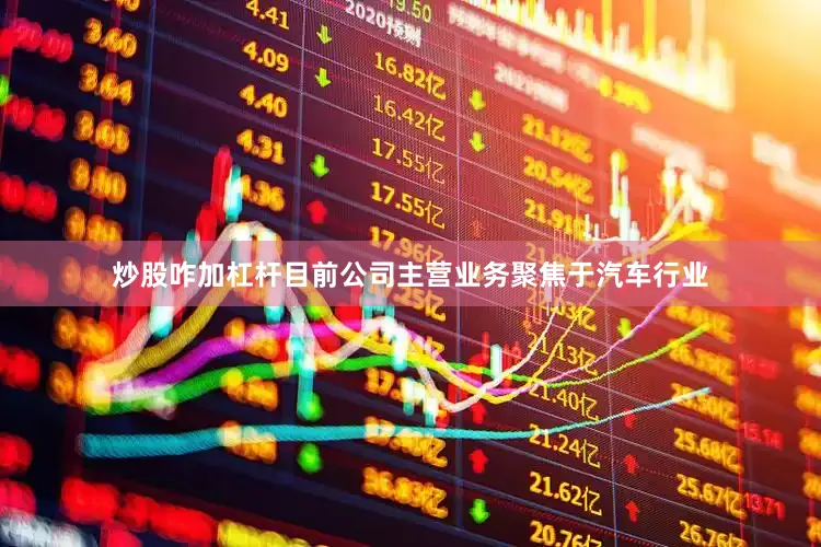 炒股咋加杠杆目前公司主营业务聚焦于汽车行业