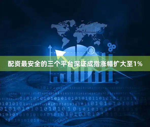 配资最安全的三个平台深证成指涨幅扩大至1%