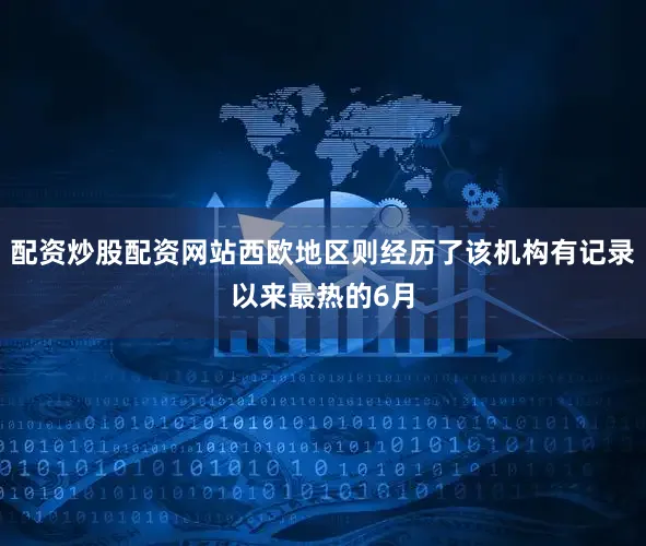配资炒股配资网站西欧地区则经历了该机构有记录以来最热的6月