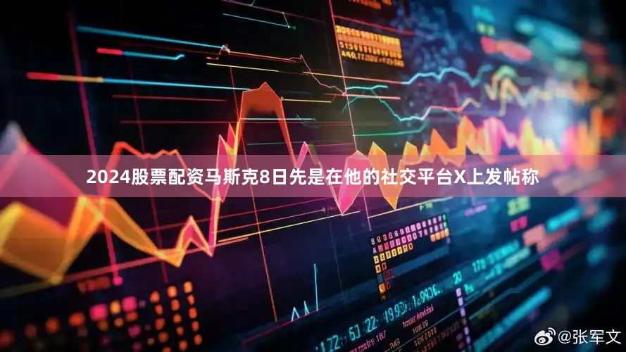 2024股票配资马斯克8日先是在他的社交平台X上发帖称