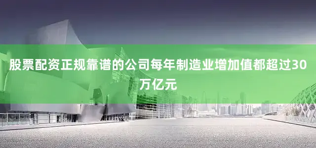 股票配资正规靠谱的公司每年制造业增加值都超过30万亿元
