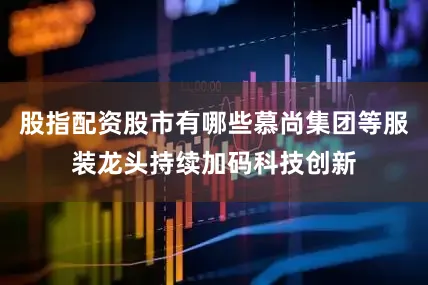 股指配资股市有哪些慕尚集团等服装龙头持续加码科技创新