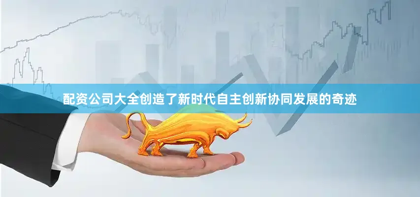 配资公司大全创造了新时代自主创新协同发展的奇迹