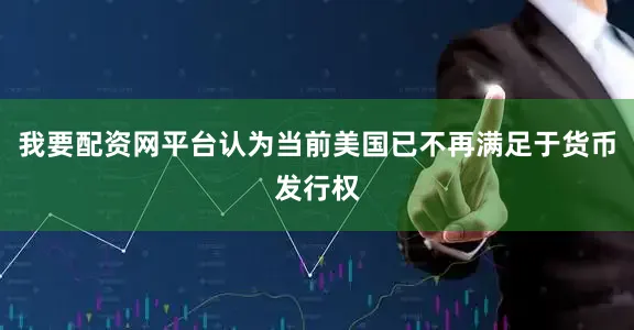 我要配资网平台认为当前美国已不再满足于货币发行权