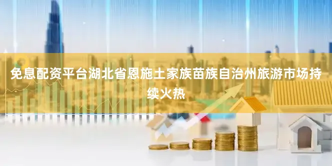 免息配资平台湖北省恩施土家族苗族自治州旅游市场持续火热