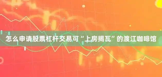 怎么申请股票杠杆交易可“上房揭瓦”的渡江咖啡馆