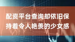 配资平台查询却依旧保持着令人艳羡的少女感
