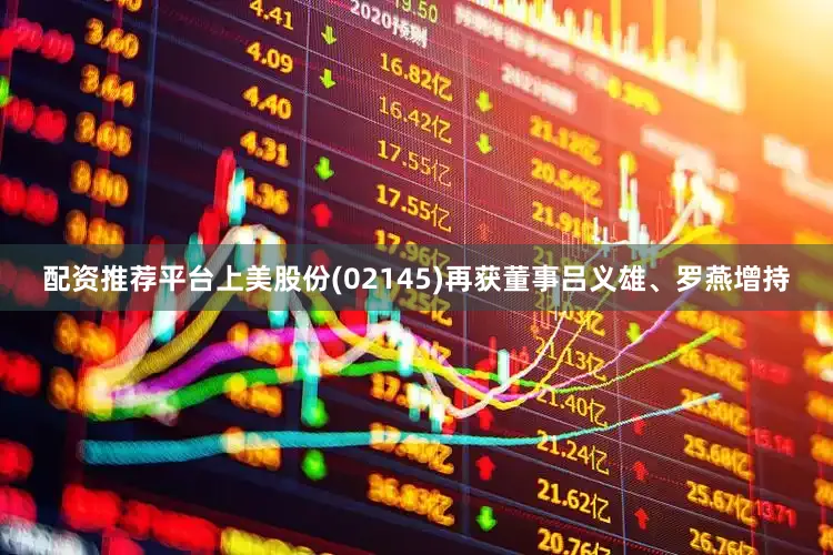 配资推荐平台上美股份(02145)再获董事吕义雄、罗燕增持