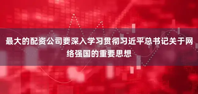 最大的配资公司要深入学习贯彻习近平总书记关于网络强国的重要思想