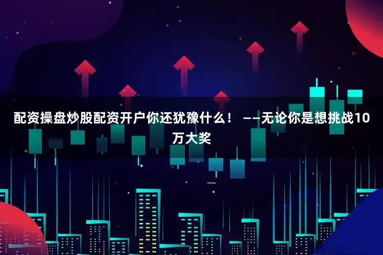 配资操盘炒股配资开户你还犹豫什么！ ——无论你是想挑战10万大奖