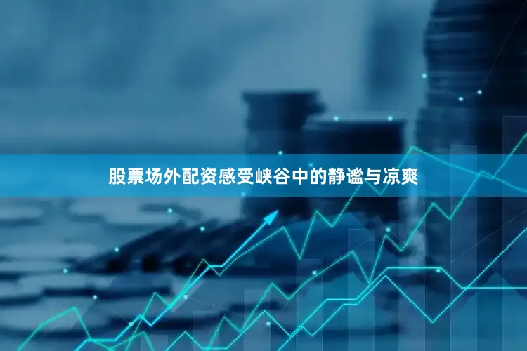 股票场外配资感受峡谷中的静谧与凉爽