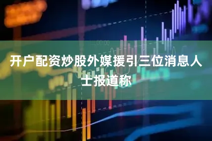 开户配资炒股外媒援引三位消息人士报道称