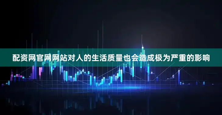 配资网官网网站对人的生活质量也会造成极为严重的影响