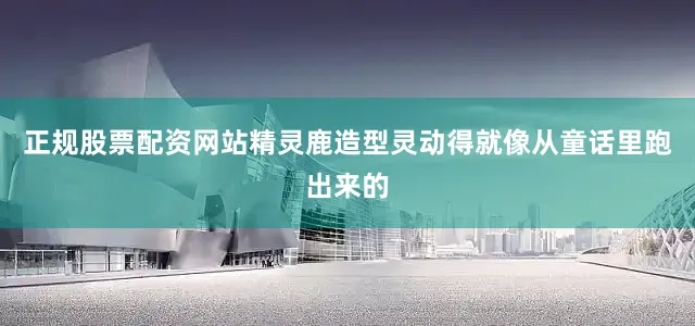 正规股票配资网站精灵鹿造型灵动得就像从童话里跑出来的