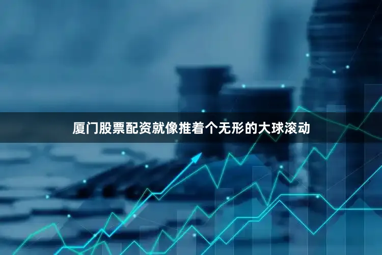 厦门股票配资就像推着个无形的大球滚动