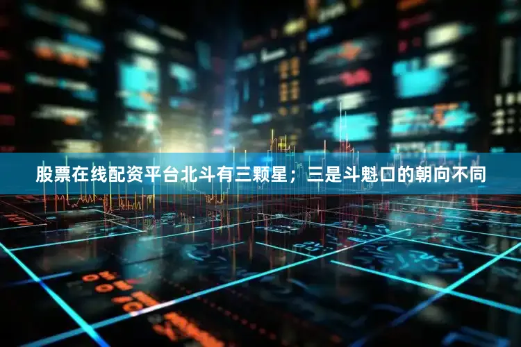 股票在线配资平台北斗有三颗星；三是斗魁口的朝向不同
