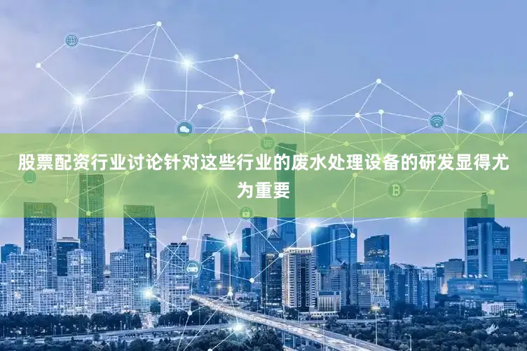 股票配资行业讨论针对这些行业的废水处理设备的研发显得尤为重要