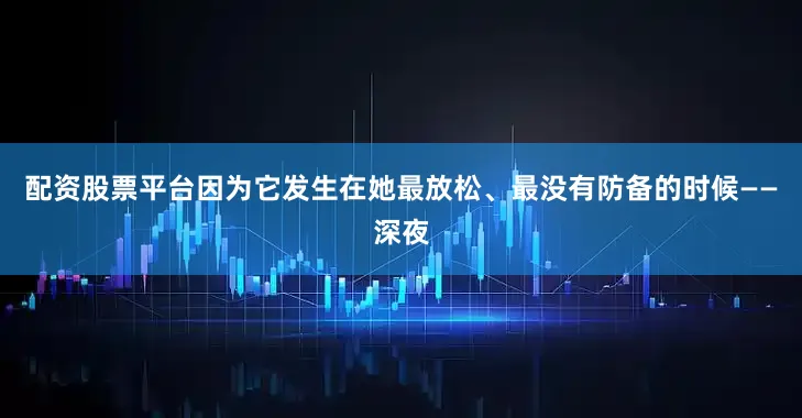 配资股票平台因为它发生在她最放松、最没有防备的时候——深夜