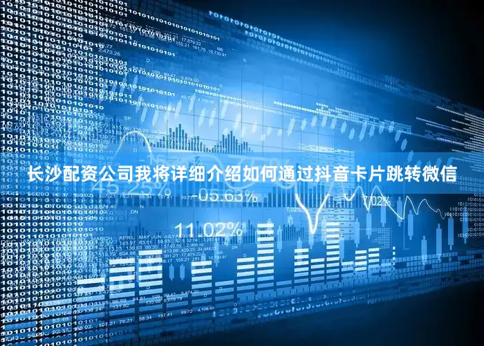 长沙配资公司我将详细介绍如何通过抖音卡片跳转微信