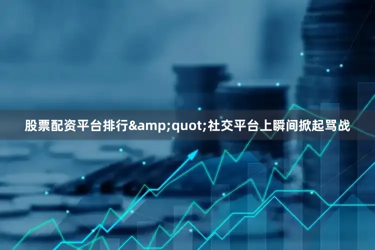股票配资平台排行&quot;社交平台上瞬间掀起骂战