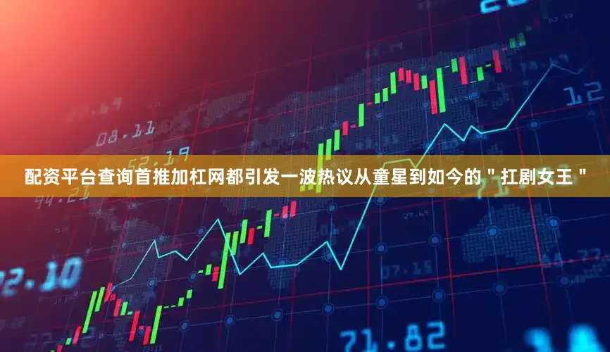 配资平台查询首推加杠网都引发一波热议从童星到如今的＂扛剧女王＂
