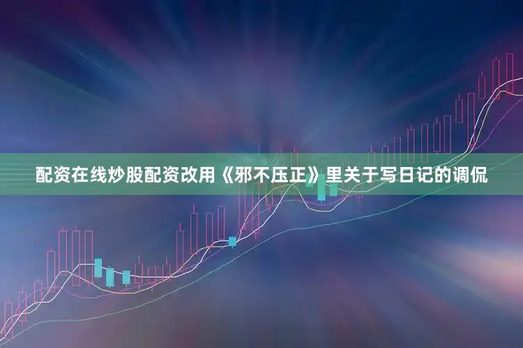 配资在线炒股配资改用《邪不压正》里关于写日记的调侃