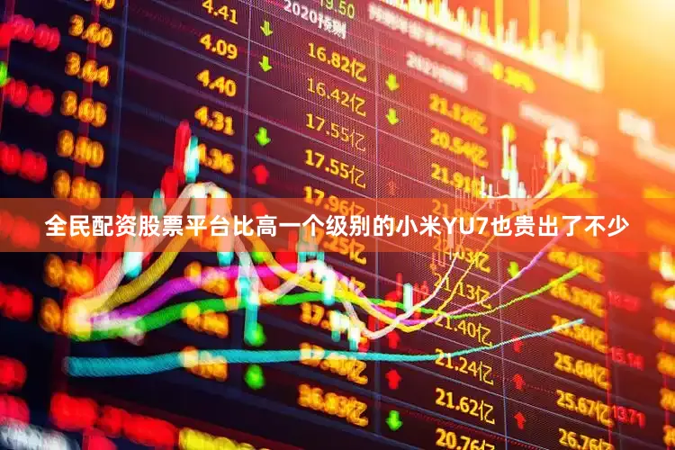 全民配资股票平台比高一个级别的小米YU7也贵出了不少