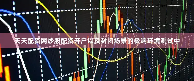 天天配资网炒股配资开户以及封闭场景的极端环境测试中