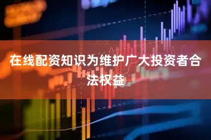 在线配资知识为维护广大投资者合法权益