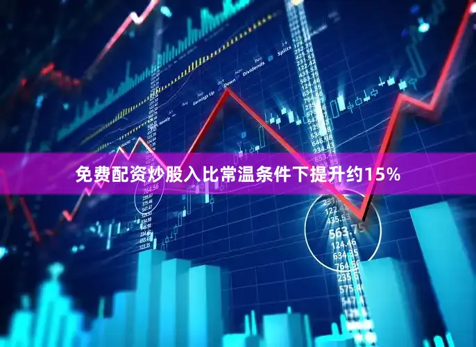 免费配资炒股入比常温条件下提升约15%