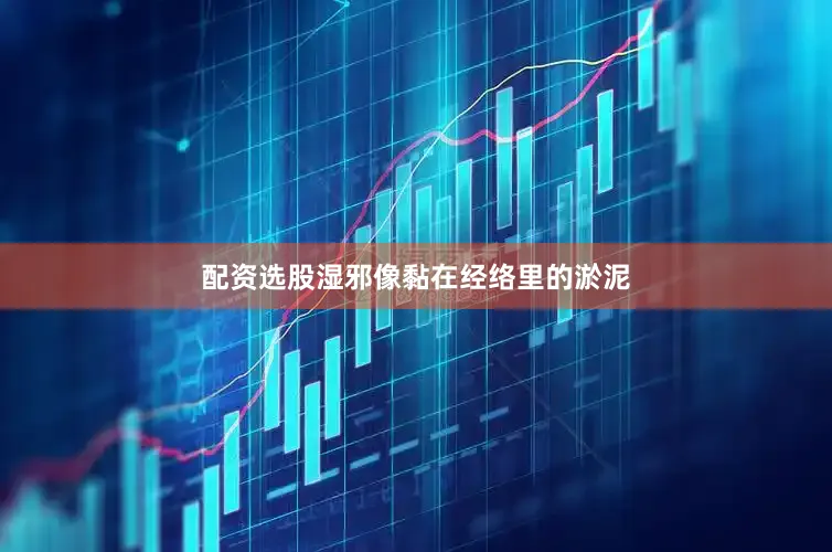 配资选股湿邪像黏在经络里的淤泥
