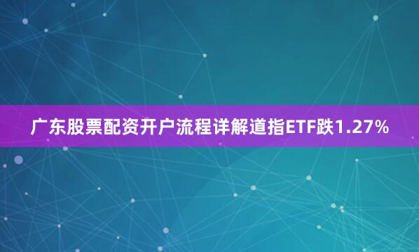 广东股票配资开户流程详解道指ETF跌1.27%