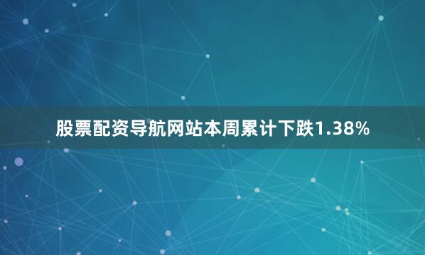 股票配资导航网站本周累计下跌1.38%