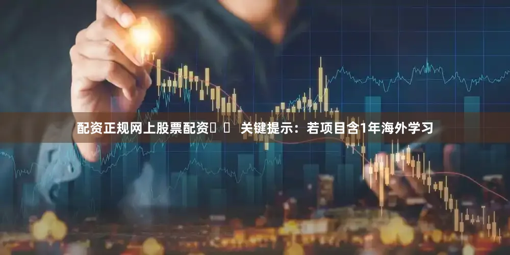 配资正规网上股票配资❗️ 关键提示：若项目含1年海外学习