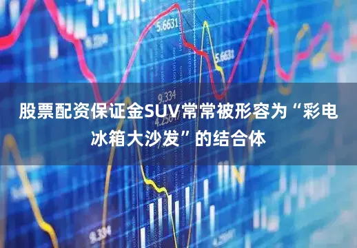 股票配资保证金SUV常常被形容为“彩电冰箱大沙发”的结合体