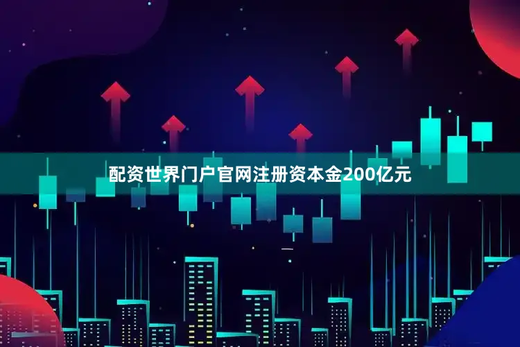 配资世界门户官网注册资本金200亿元