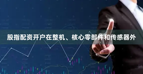 股指配资开户在整机、核心零部件和传感器外