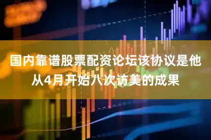 国内靠谱股票配资论坛该协议是他从4月开始八次访美的成果